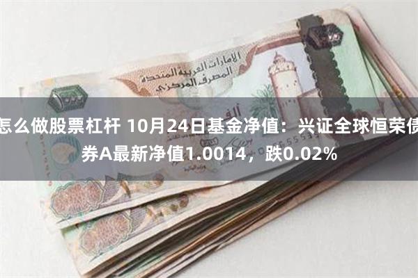 怎么做股票杠杆 10月24日基金净值：兴证全球恒荣债券A最新净值1.0014，跌0.02%