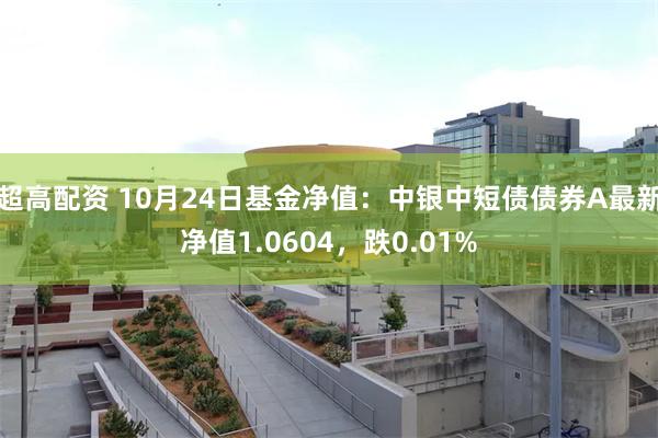 超高配资 10月24日基金净值：中银中短债债券A最新净值1.0604，跌0.01%