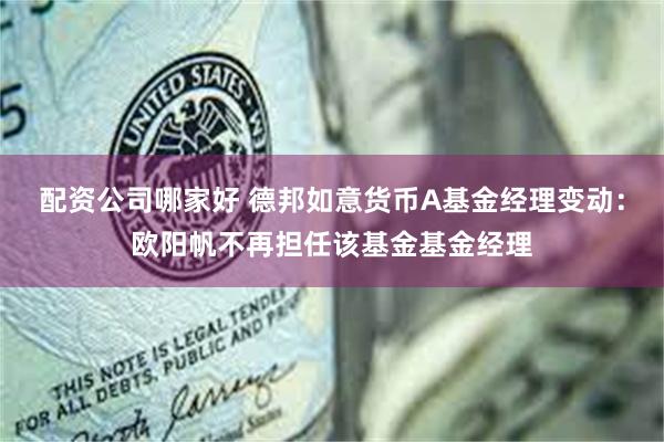 配资公司哪家好 德邦如意货币A基金经理变动：欧阳帆不再担任该基金基金经理