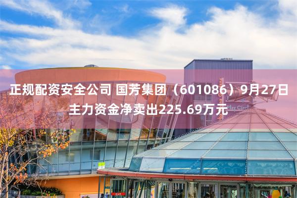 正规配资安全公司 国芳集团（601086）9月27日主力资金净卖出225.69万元