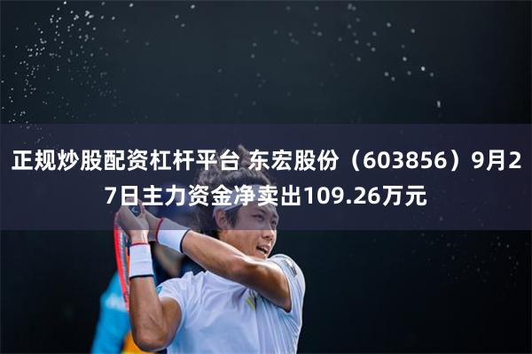 正规炒股配资杠杆平台 东宏股份（603856）9月27日主力资金净卖出109.26万元