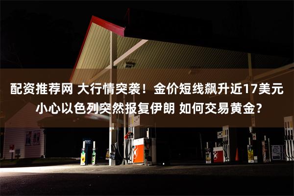 配资推荐网 大行情突袭！金价短线飙升近17美元 小心以色列突然报复伊朗 如何交易黄金？