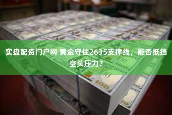 实盘配资门户网 黄金守住2635支撑线，能否抵挡空头压力？