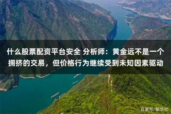 什么股票配资平台安全 分析师：黄金远不是一个拥挤的交易，但价格行为继续受到未知因素驱动