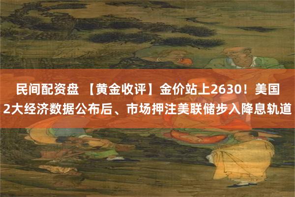 民间配资盘 【黄金收评】金价站上2630！美国2大经济数据公布后、市场押注美联储步入降息轨道