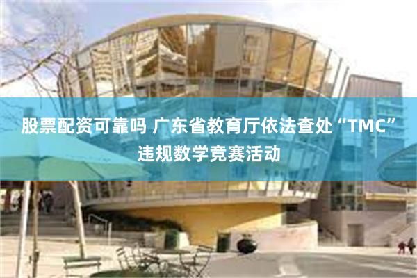 股票配资可靠吗 广东省教育厅依法查处“TMC”违规数学竞赛活动