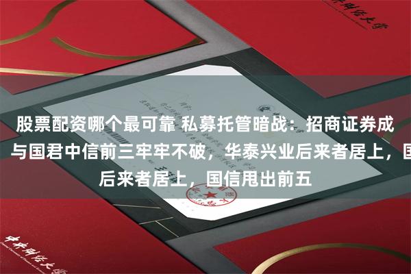 股票配资哪个最可靠 私募托管暗战：招商证券成就多年霸主，与国君中信前三牢牢不破，华泰兴业后来者居上，国信甩出前五