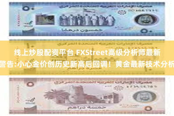 线上炒股配资平台 FXStreet高级分析师最新警告:小心金价创历史新高后回调！黄金最新技术分析