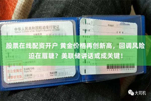 股票在线配资开户 黄金价格再创新高，回调风险迫在眉睫？美联储讲话或成关键！