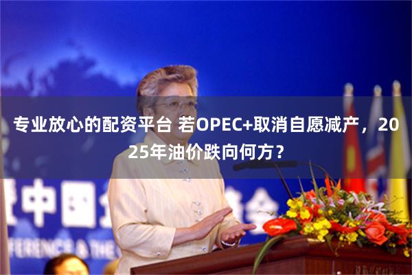 专业放心的配资平台 若OPEC+取消自愿减产，2025年油价跌向何方？