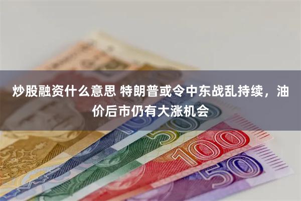 炒股融资什么意思 特朗普或令中东战乱持续，油价后市仍有大涨机会