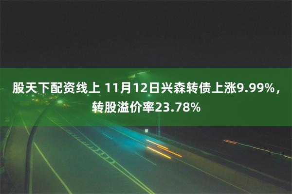 股天下配资线上 11月12日兴森转债上涨9.99%，转股溢价率23.78%