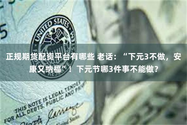 正规期货配资平台有哪些 老话：“下元3不做，安康又纳福”！下元节哪3件事不能做？