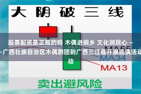 股票配资是正规的吗 木偶进侗乡 文化润民心 ——广西壮族自治区木偶剧团到广西三江县开展巡演活动