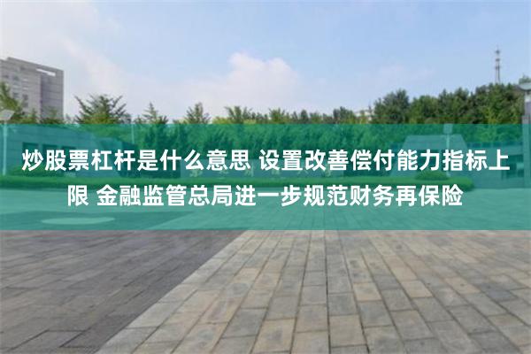 炒股票杠杆是什么意思 设置改善偿付能力指标上限 金融监管总局进一步规范财务再保险