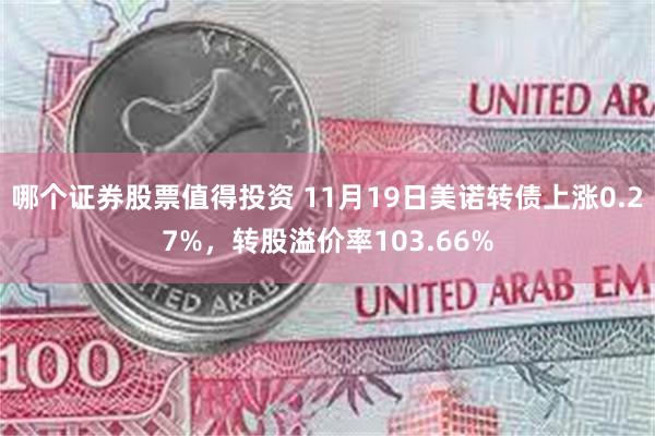 哪个证券股票值得投资 11月19日美诺转债上涨0.27%，转股溢价率103.66%