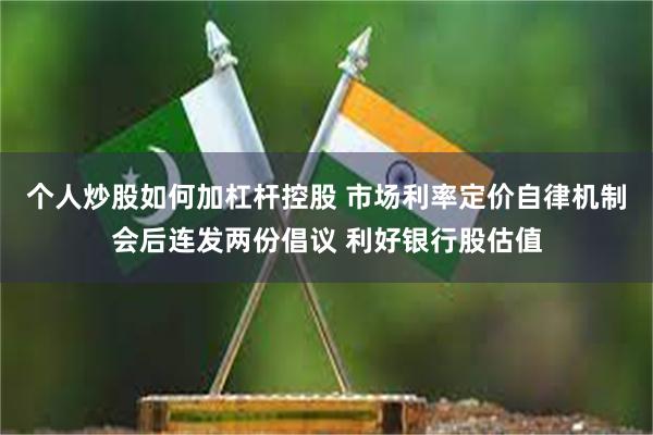 个人炒股如何加杠杆控股 市场利率定价自律机制会后连发两份倡议 利好银行股估值