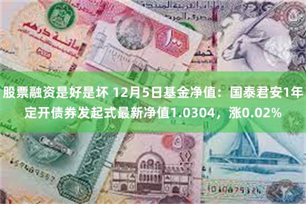 股票融资是好是坏 12月5日基金净值：国泰君安1年定开债券发起式最新净值1.0304，涨0.02%