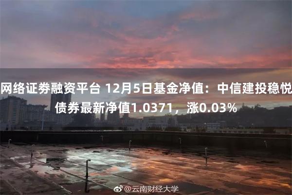 网络证劵融资平台 12月5日基金净值：中信建投稳悦债券最新净值1.0371，涨0.03%