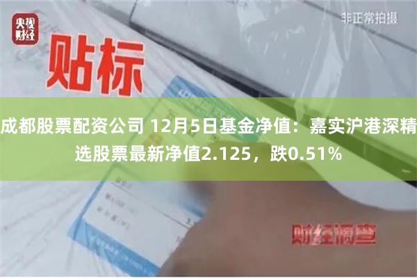 成都股票配资公司 12月5日基金净值：嘉实沪港深精选股票最新净值2.125，跌0.51%