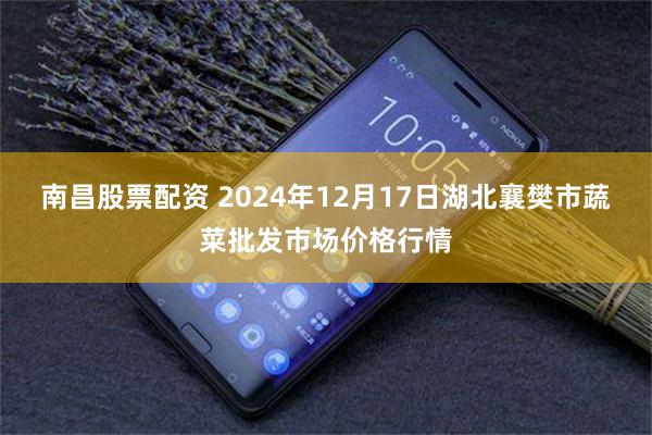 南昌股票配资 2024年12月17日湖北襄樊市蔬菜批发市场价格行情