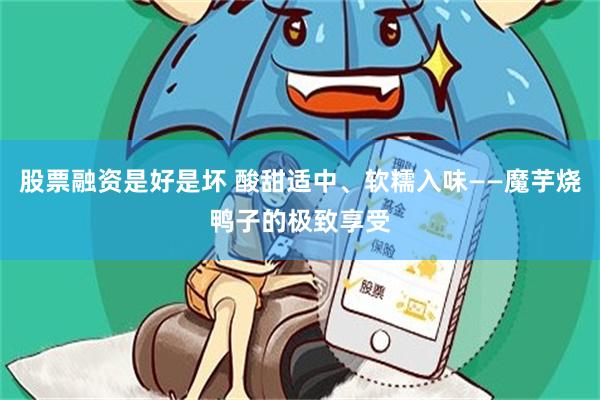 股票融资是好是坏 酸甜适中、软糯入味——魔芋烧鸭子的极致享受