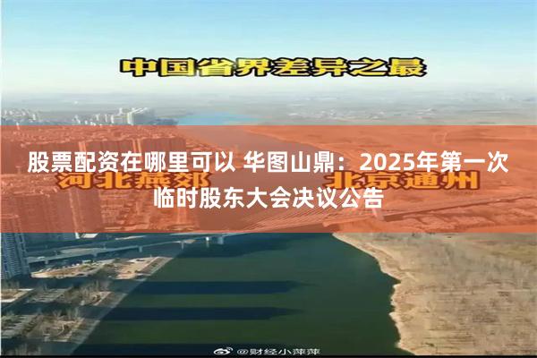 股票配资在哪里可以 华图山鼎：2025年第一次临时股东大会决议公告