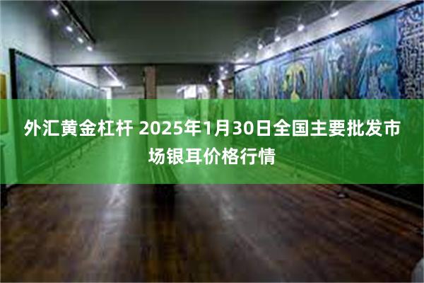 外汇黄金杠杆 2025年1月30日全国主要批发市场银耳价格行情