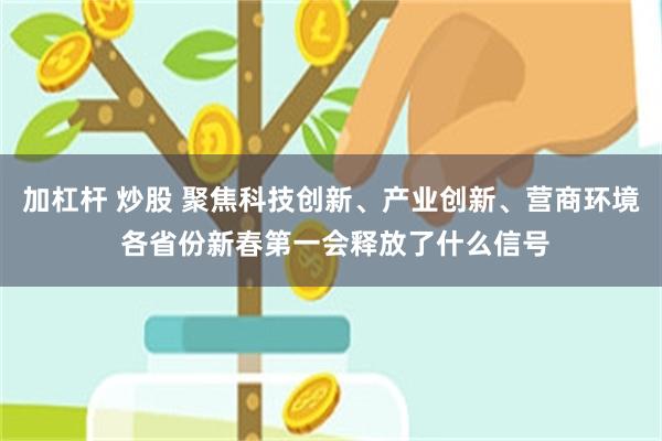 加杠杆 炒股 聚焦科技创新、产业创新、营商环境 各省份新春第一会释放了什么信号