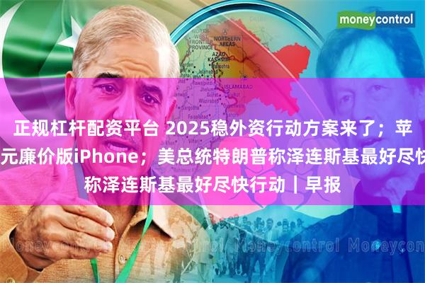 正规杠杆配资平台 2025稳外资行动方案来了；苹果发布4499元廉价版iPhone；美总统特朗普称泽连斯基最好尽快行动｜早报