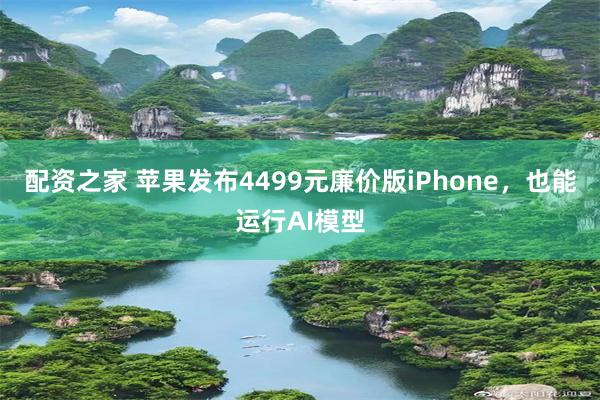 配资之家 苹果发布4499元廉价版iPhone，也能运行AI模型