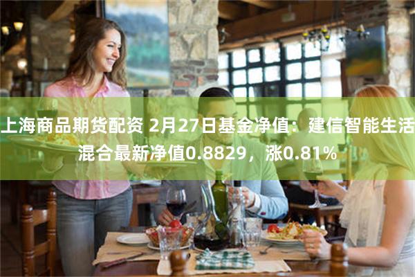 上海商品期货配资 2月27日基金净值：建信智能生活混合最新净值0.8829，涨0.81%