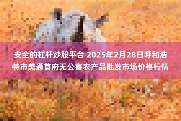 安全的杠杆炒股平台 2025年2月28日呼和浩特市美通首府无公害农产品批发市场价格行情