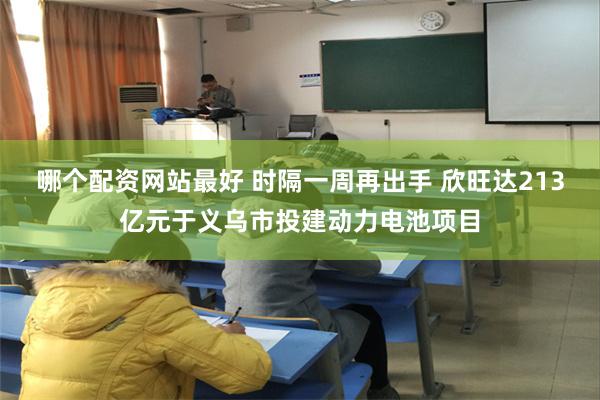 哪个配资网站最好 时隔一周再出手 欣旺达213亿元于义乌市投建动力电池项目