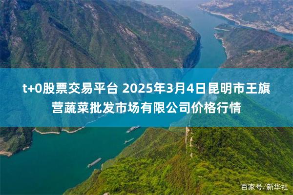 t+0股票交易平台 2025年3月4日昆明市王旗营蔬菜批发市场有限公司价格行情