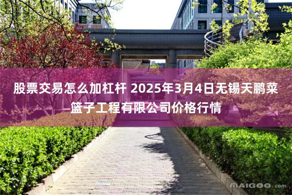 股票交易怎么加杠杆 2025年3月4日无锡天鹏菜篮子工程有限公司价格行情