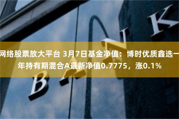 网络股票放大平台 3月7日基金净值：博时优质鑫选一年持有期混合A最新净值0.7775，涨0.1%