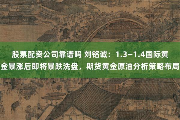 股票配资公司靠谱吗 刘铭诚：1.3—1.4国际黄金暴涨后即将暴跌洗盘，期货黄金原油分析策略布局