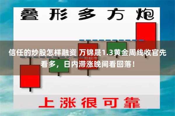 信任的炒股怎样融资 万锦晟1.3黄金周线收官先看多，日内滞涨晚间看回落！