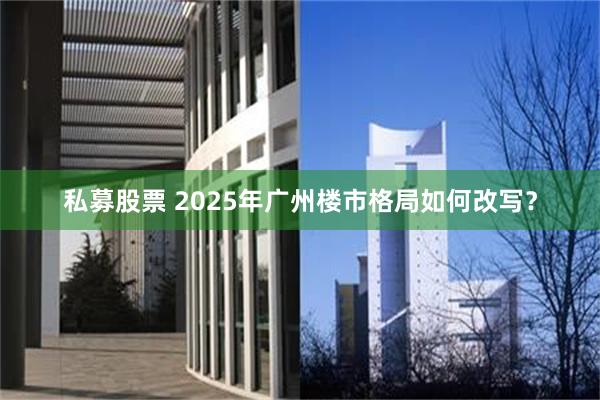 私募股票 2025年广州楼市格局如何改写？